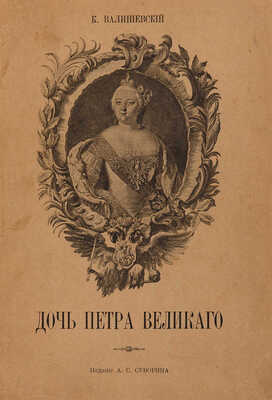 Валишевский К. Дочь Петра Великого. Елизавета I Императрица Всероссийская. [СПб.]: Тип. А.С. Суворина, [1911].